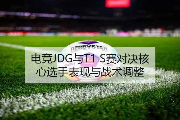 电竞JDG与T1 S赛对决核心选手表现与战术调整